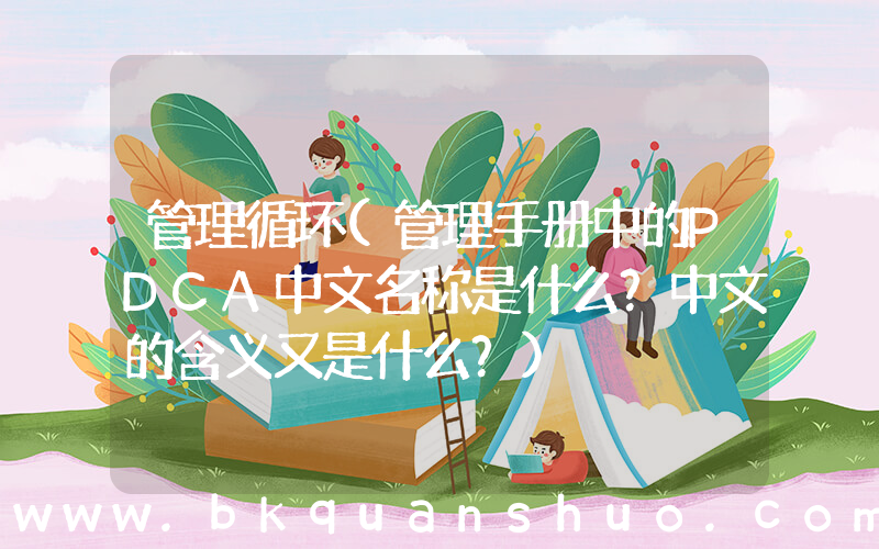 管理循环(管理手册中的PDCA中文名称是什么？中文的含义又是什么？)