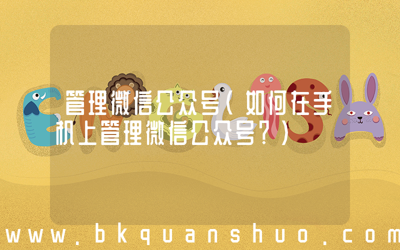 管理微信公众号(如何在手机上管理微信公众号？)