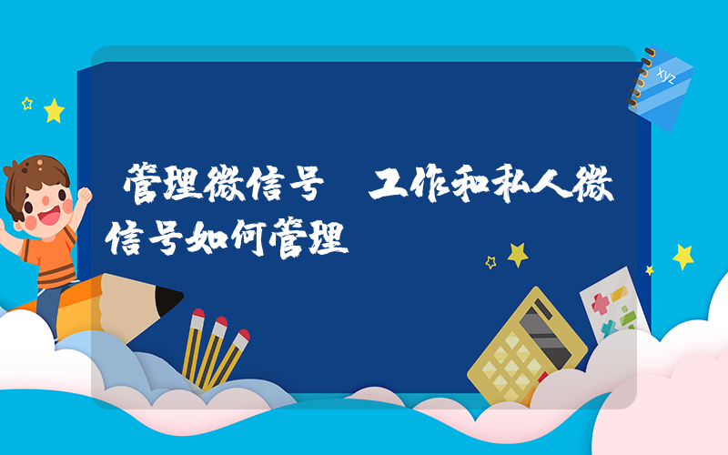 管理微信号(工作和私人微信号如何管理？)