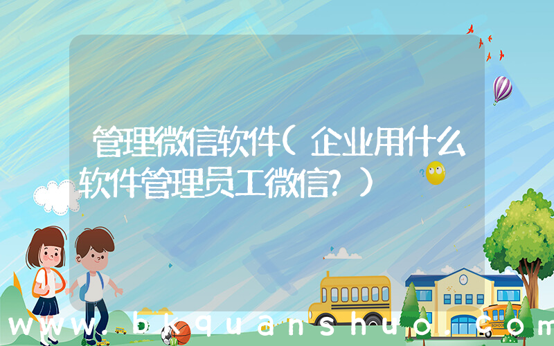 管理微信软件(企业用什么软件管理员工微信？)