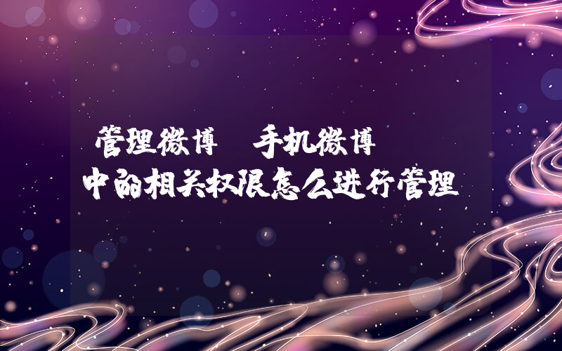 管理微博(手机微博APP中的相关权限怎么进行管理)