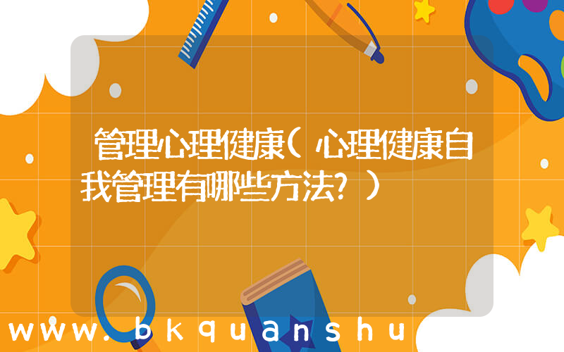 管理心理健康(心理健康自我管理有哪些方法？)