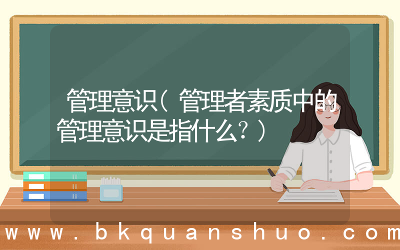 管理意识(管理者素质中的管理意识是指什么？)