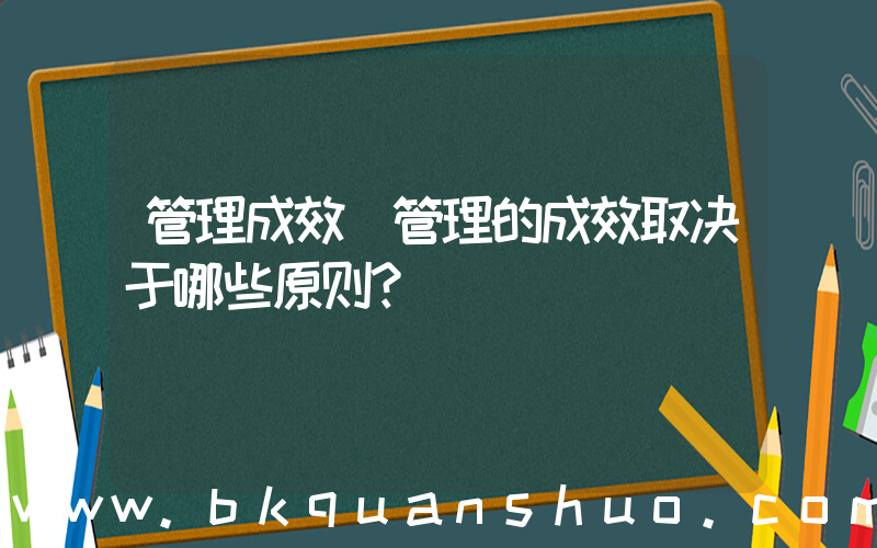 管理成效(管理的成效取决于哪些原则？)
