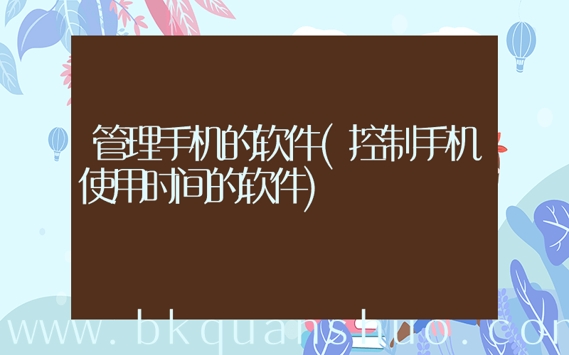 管理手机的软件(控制手机使用时间的软件)