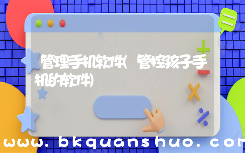 管理手机软件(管控孩子手机的软件)