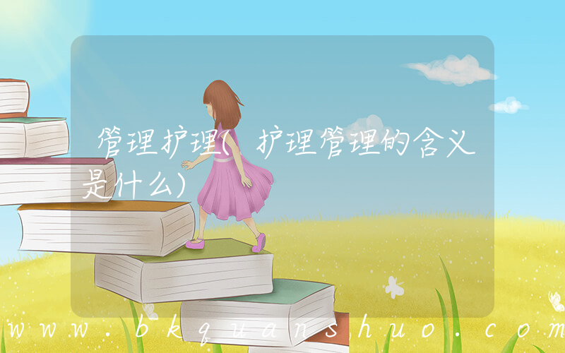 管理护理(护理管理的含义是什么)