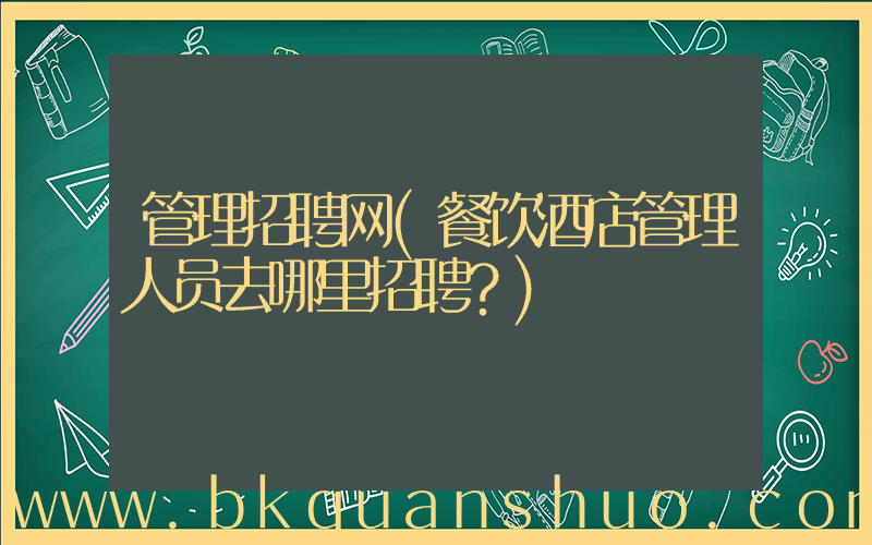 管理招聘网(餐饮酒店管理人员去哪里招聘？)