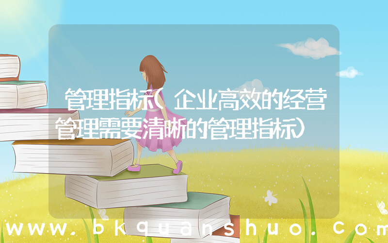 管理指标(企业高效的经营管理需要清晰的管理指标)