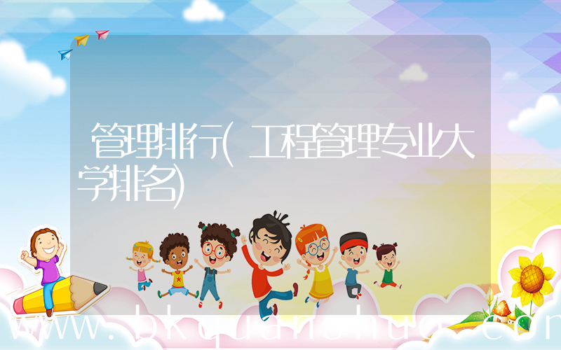 管理排行(工程管理专业大学排名)
