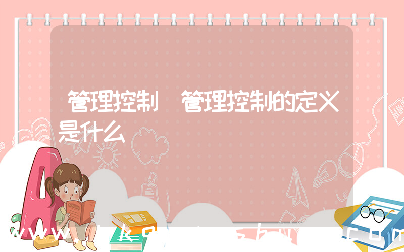 管理控制(管理控制的定义是什么)