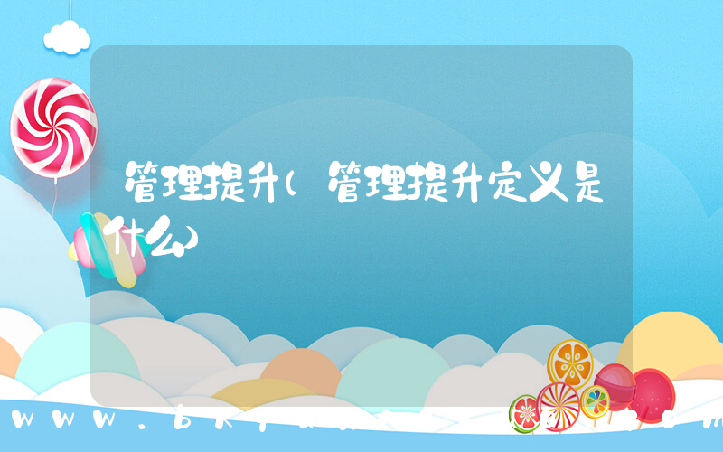 管理提升(管理提升定义是什么)