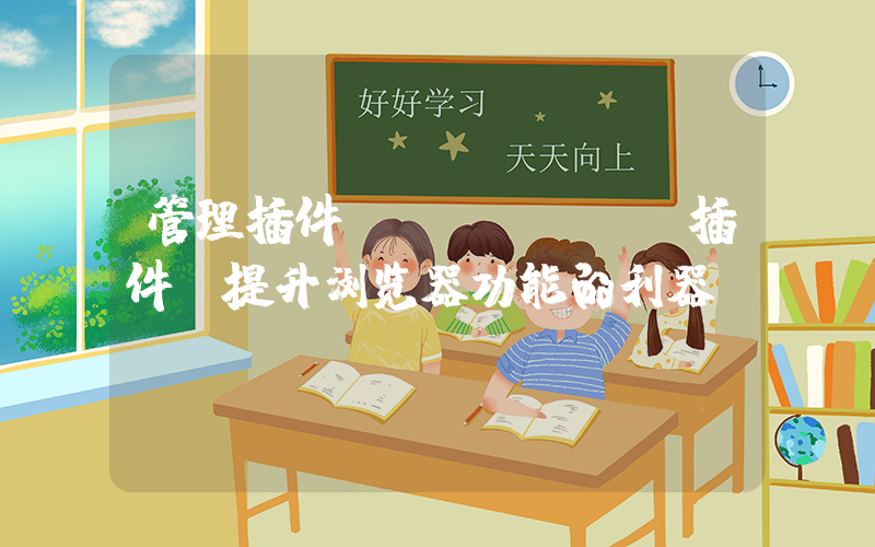 管理插件(chrome插件(提升浏览器功能的利器))