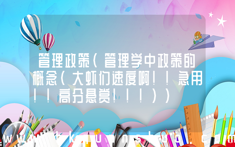 管理政策(管理学中政策的概念(大虾们速度啊！！急用！！高分悬赏！！！))