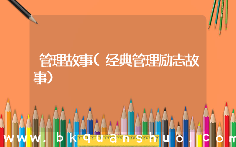 管理故事(经典管理励志故事)