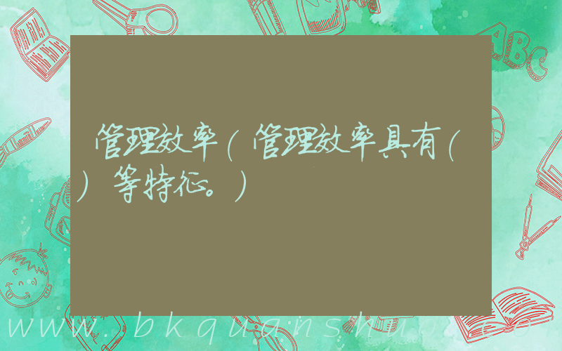 管理效率(管理效率具有()等特征。)