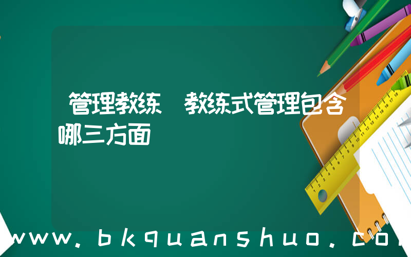 管理教练(教练式管理包含哪三方面)