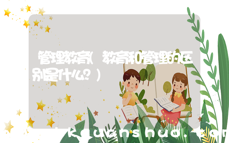 管理教育(教育和管理的区别是什么？)