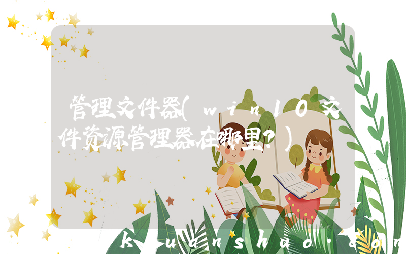 管理文件器(win10文件资源管理器在哪里？)