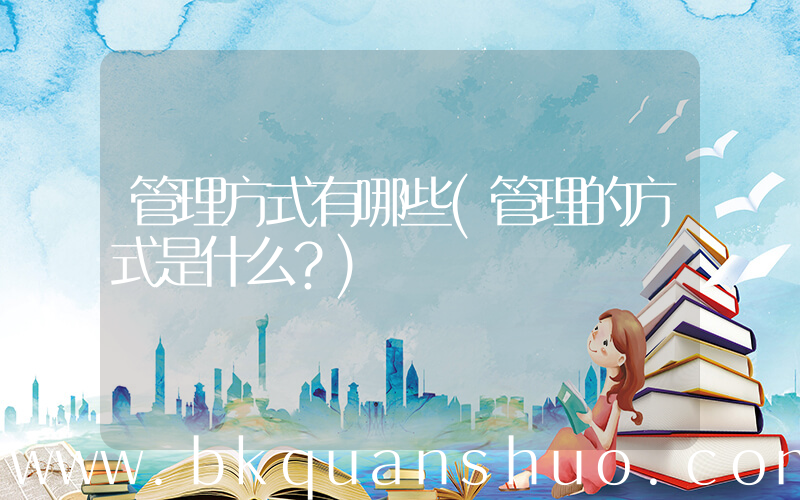 管理方式有哪些(管理的方式是什么？)
