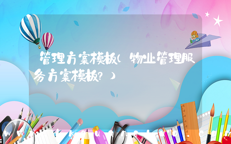 管理方案模板(物业管理服务方案模板？)