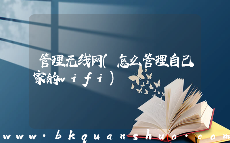 管理无线网(怎么管理自己家的wifi)