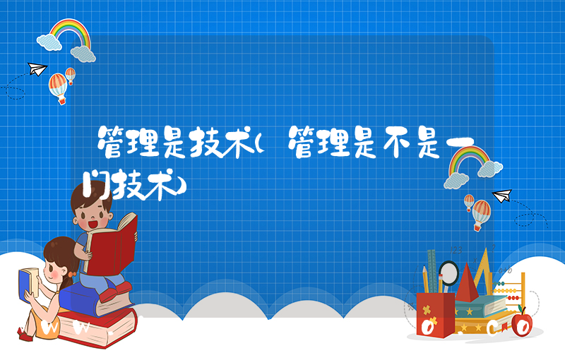 管理是技术(管理是不是一门技术)