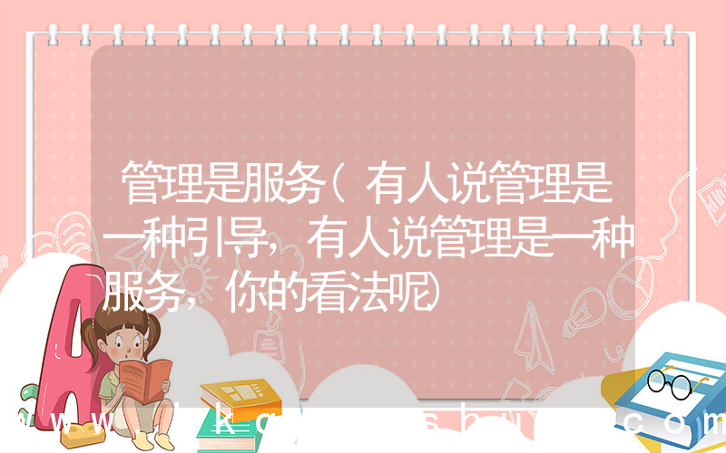 管理是服务(有人说管理是一种引导，有人说管理是一种服务，你的看法呢)