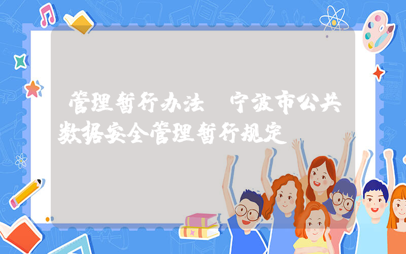 管理暂行办法(宁波市公共数据安全管理暂行规定)
