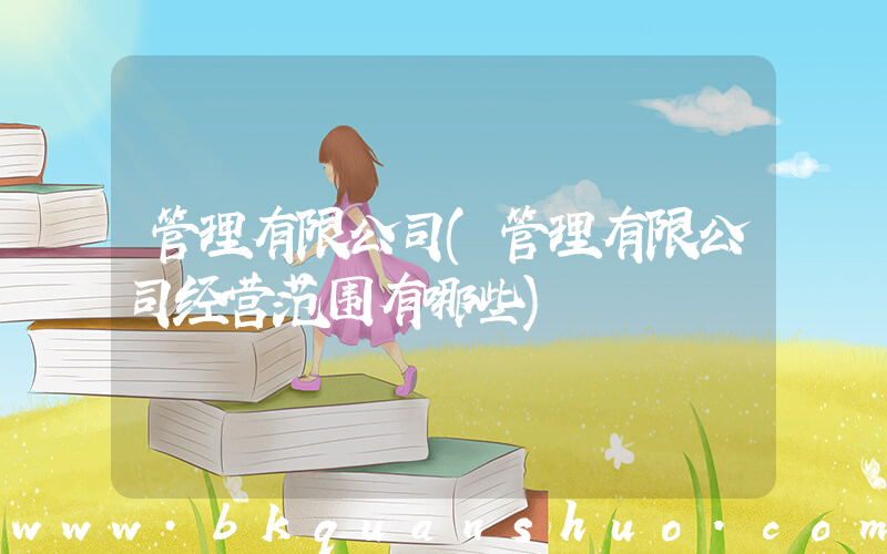 管理有限公司(管理有限公司经营范围有哪些)