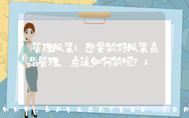 管理服装(想要做好服装商品管理，应该如何做呢？)