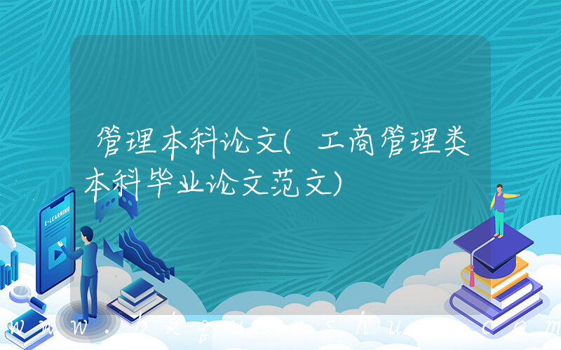 管理本科论文(工商管理类本科毕业论文范文)