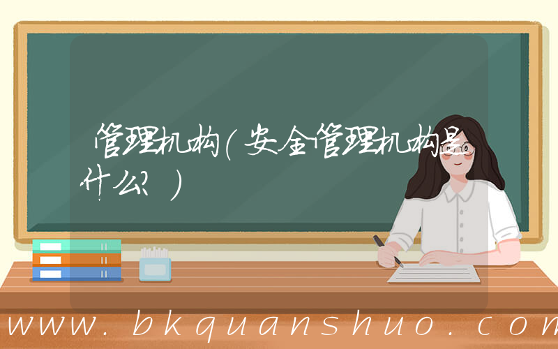 管理机构(安全管理机构是什么？)