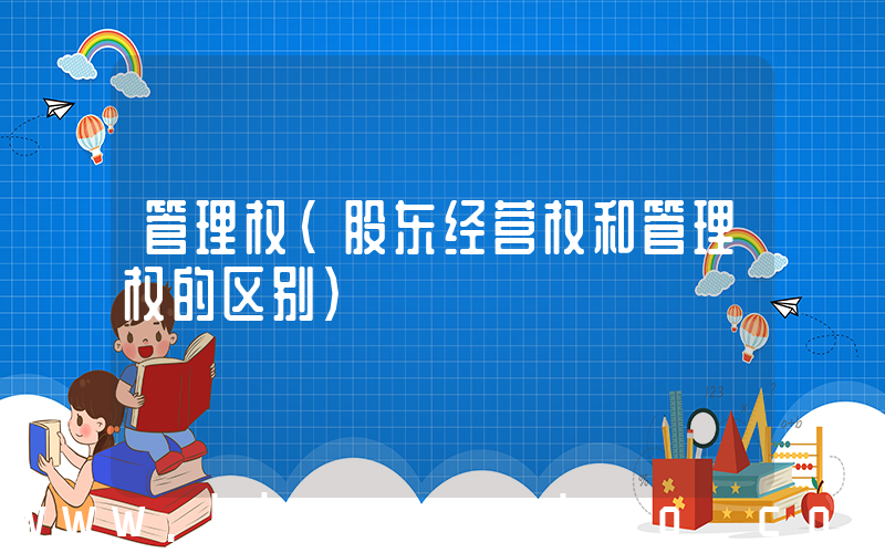 管理权(股东经营权和管理权的区别)