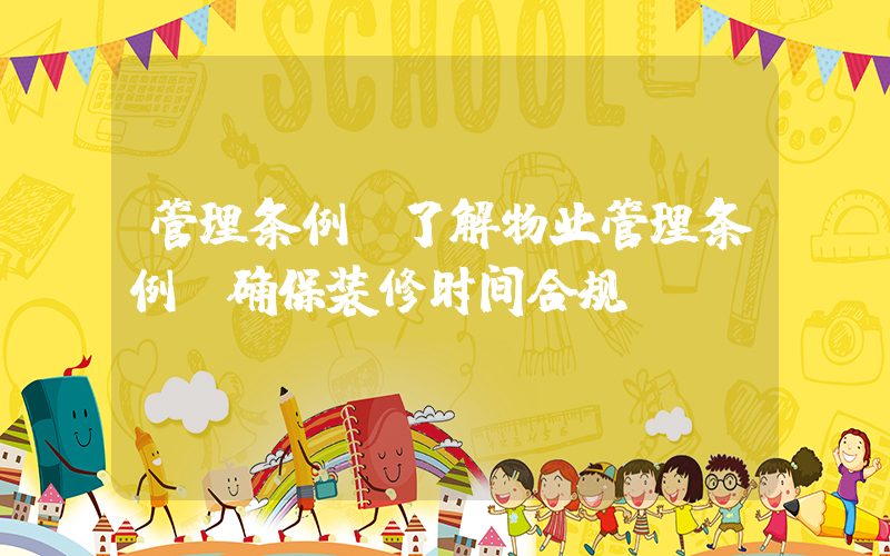 管理条例(了解物业管理条例，确保装修时间合规！)