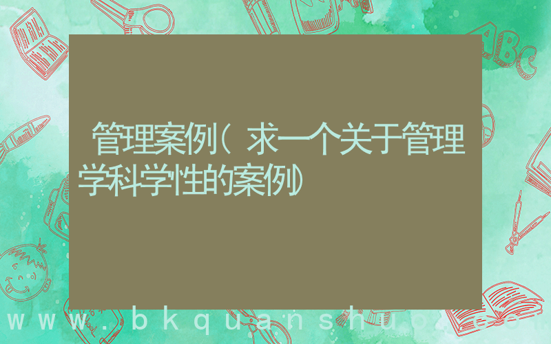 管理案例(求一个关于管理学科学性的案例)