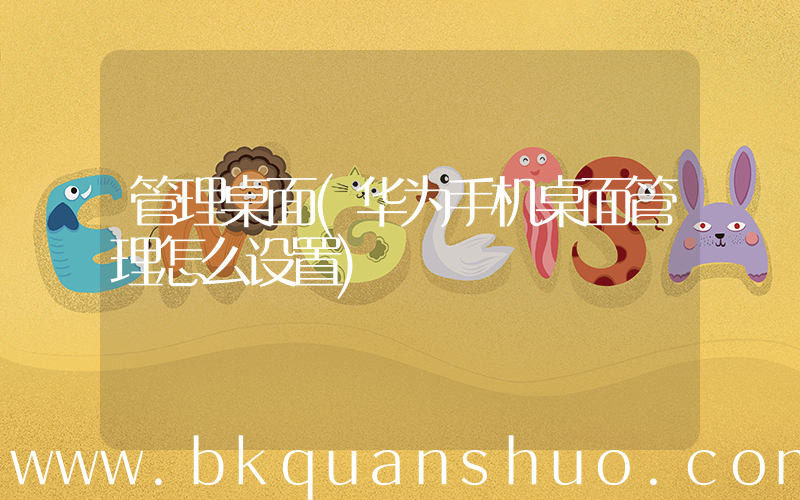 管理桌面(华为手机桌面管理怎么设置)