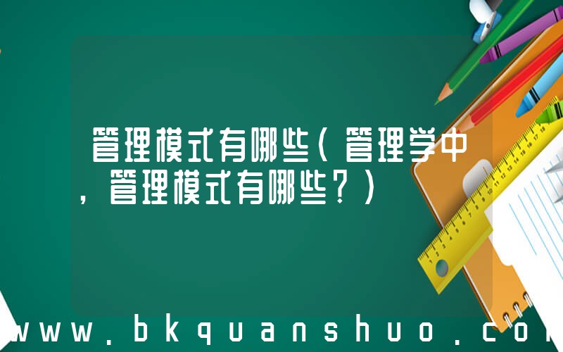 管理模式有哪些(管理学中,管理模式有哪些？)