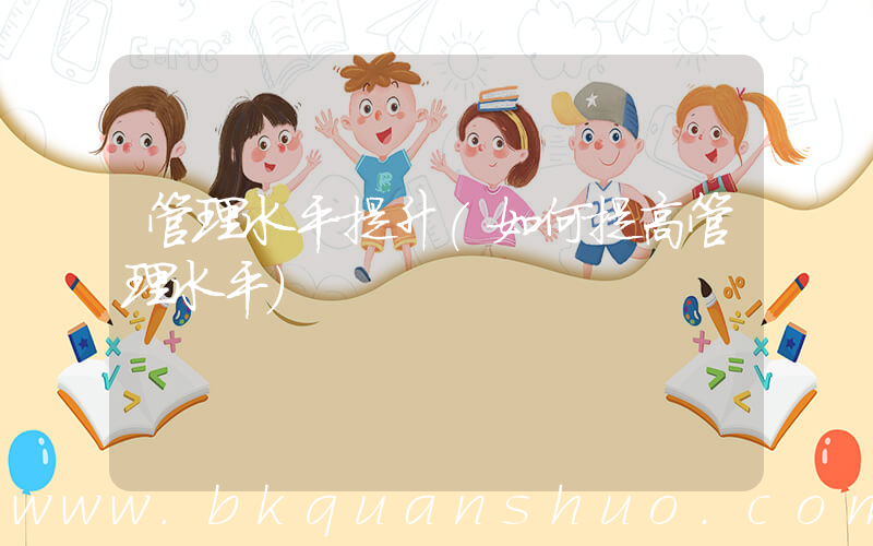管理水平提升(如何提高管理水平)