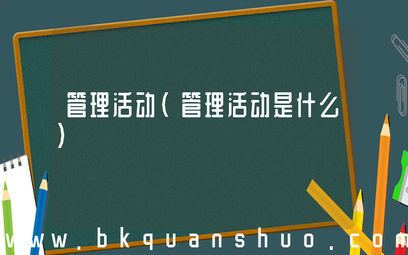 管理活动(管理活动是什么)