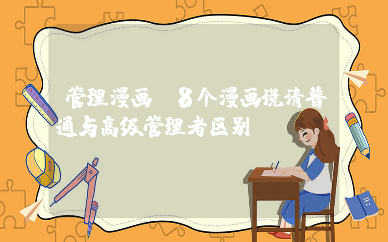 管理漫画(8个漫画说清普通与高级管理者区别)