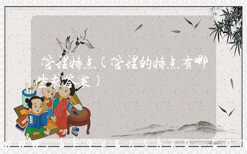 管理特点(管理的特点有哪些求答案)