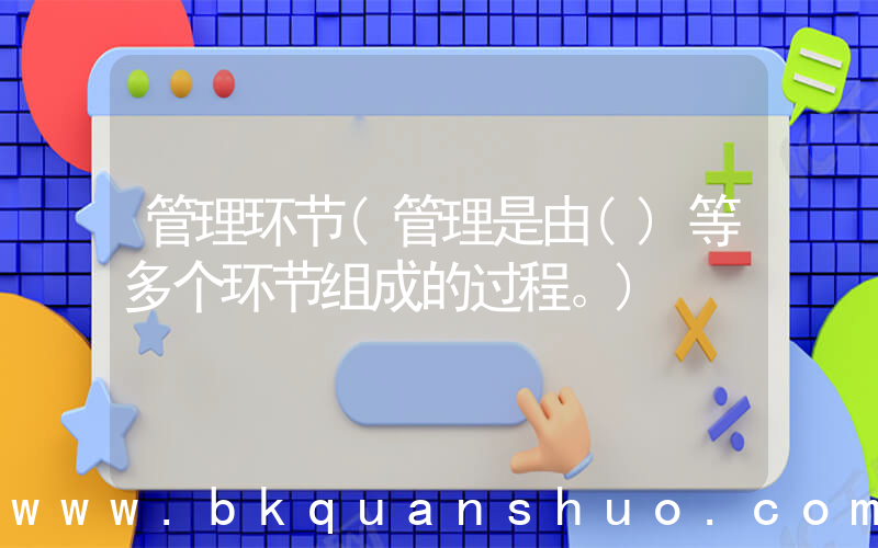 管理环节(管理是由()等多个环节组成的过程。)