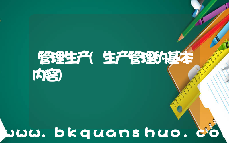 管理生产(生产管理的基本内容)