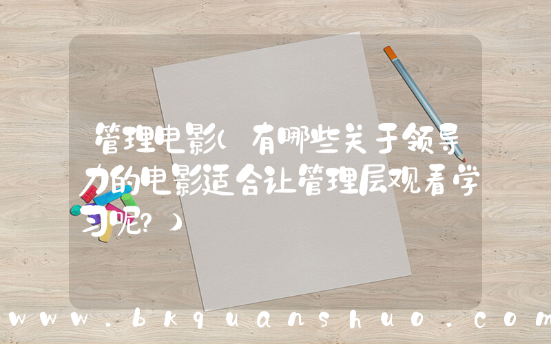 管理电影(有哪些关于领导力的电影适合让管理层观看学习呢？)