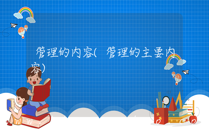 管理的内容(管理的主要内容)