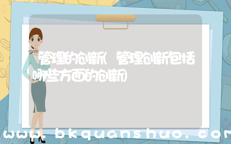 管理的创新(管理创新包括哪些方面的创新)