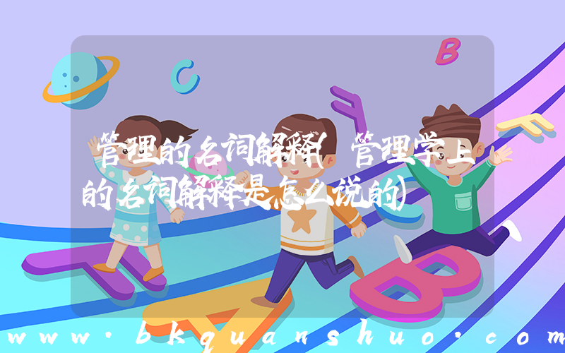 管理的名词解释(管理学上的名词解释是怎么说的)