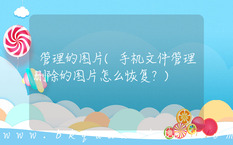 管理的图片(手机文件管理删除的图片怎么恢复？)