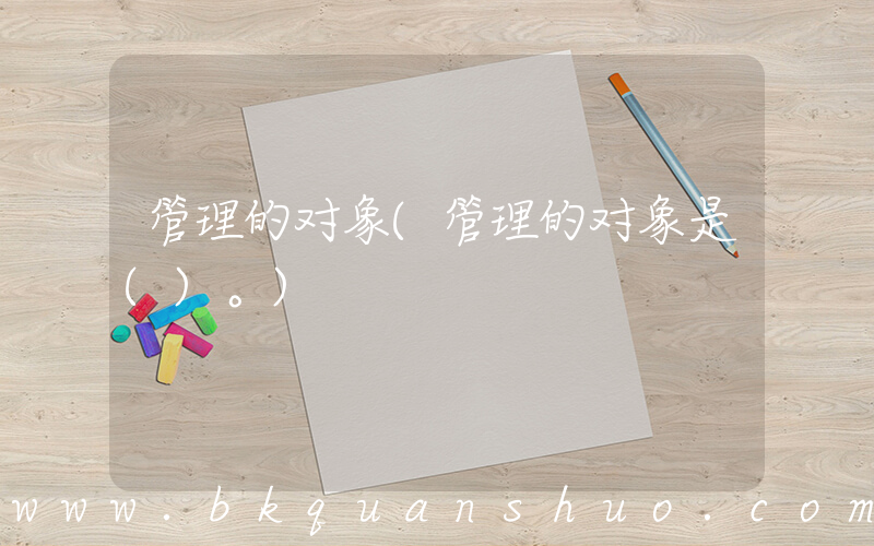 管理的对象(管理的对象是()。)